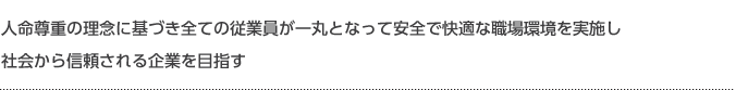 人命尊重の理念に基づき全ての従業員が一丸となって安全で快適な職場環境を実施し社会から信頼される企業を目指す