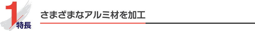 特長1 さまざまなアルミ材を加工